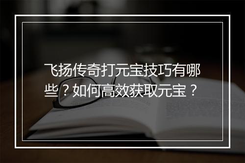 飞扬传奇打元宝技巧有哪些？如何高效获取元宝？