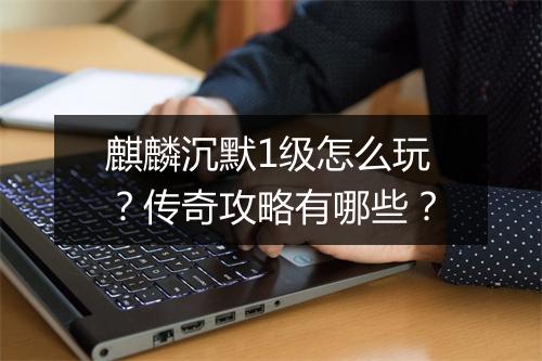 麒麟沉默1级怎么玩？传奇攻略有哪些？