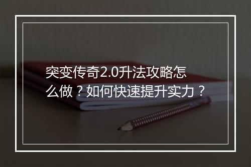 突变传奇2.0升法攻略怎么做？如何快速提升实力？