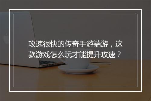 攻速很快的传奇手游端游，这款游戏怎么玩才能提升攻速？