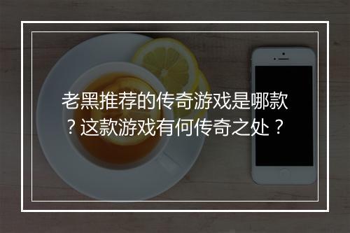老黑推荐的传奇游戏是哪款？这款游戏有何传奇之处？