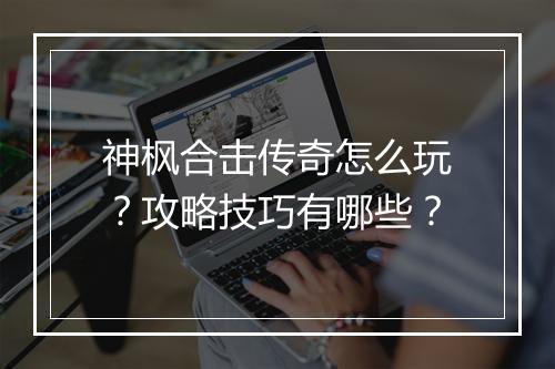 神枫合击传奇怎么玩？攻略技巧有哪些？