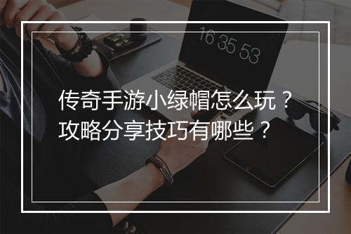 传奇手游小绿帽怎么玩？攻略分享技巧有哪些？