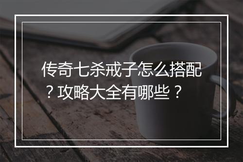 传奇七杀戒子怎么搭配？攻略大全有哪些？