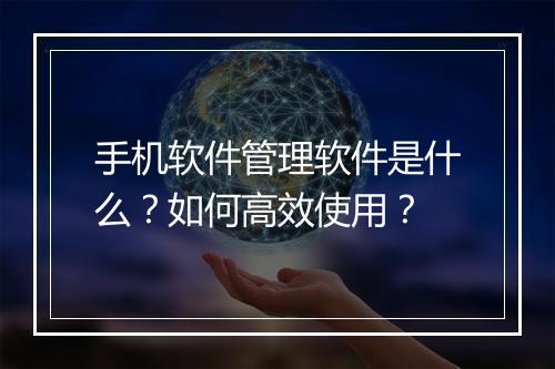 手机软件管理软件是什么？如何高效使用？