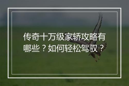 传奇十万级家轿攻略有哪些？如何轻松驾驭？