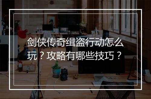 剑侠传奇缉盗行动怎么玩？攻略有哪些技巧？