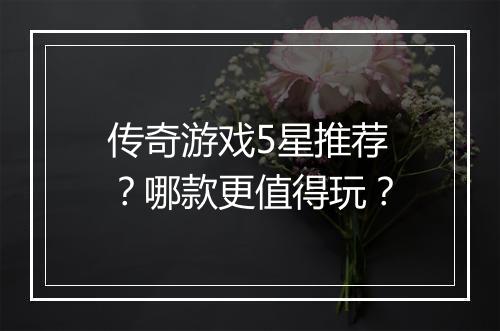 传奇游戏5星推荐？哪款更值得玩？