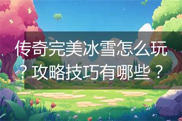 传奇完美冰雪怎么玩？攻略技巧有哪些？