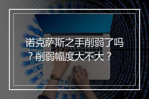 诺克萨斯之手削弱了吗？削弱幅度大不大？