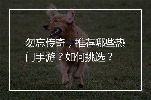 勿忘传奇，推荐哪些热门手游？如何挑选？