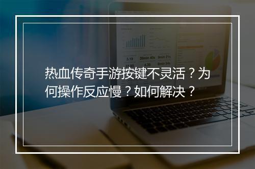 热血传奇手游按键不灵活？为何操作反应慢？如何解决？