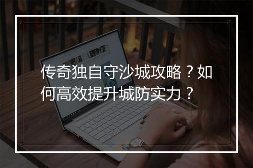 传奇独自守沙城攻略？如何高效提升城防实力？