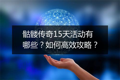 骷髅传奇15天活动有哪些？如何高效攻略？