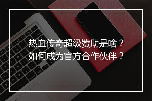 热血传奇超级赞助是啥？如何成为官方合作伙伴？