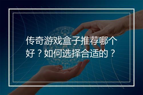 传奇游戏盒子推荐哪个好？如何选择合适的？
