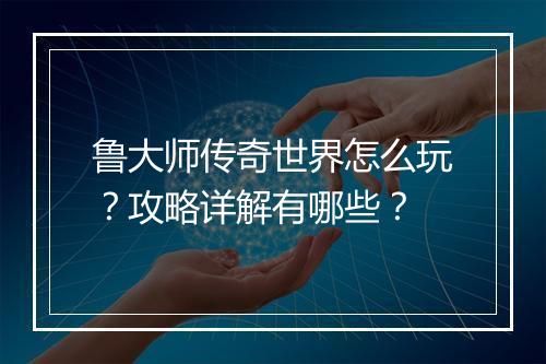 鲁大师传奇世界怎么玩？攻略详解有哪些？
