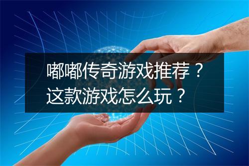 嘟嘟传奇游戏推荐？这款游戏怎么玩？