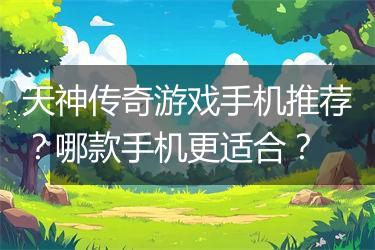 天神传奇游戏手机推荐？哪款手机更适合？