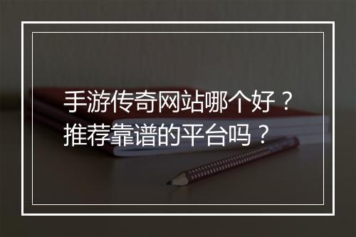 手游传奇网站哪个好？推荐靠谱的平台吗？