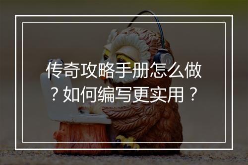 传奇攻略手册怎么做？如何编写更实用？