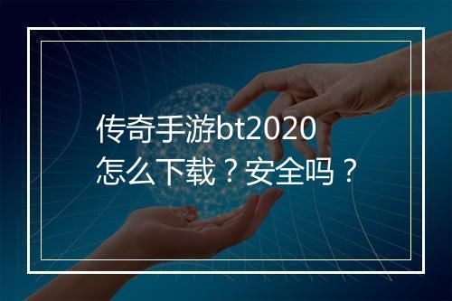 传奇手游bt2020怎么下载？安全吗？