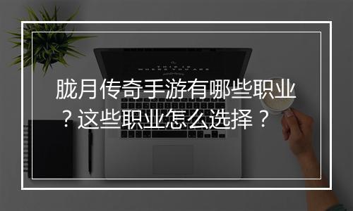 胧月传奇手游有哪些职业？这些职业怎么选择？