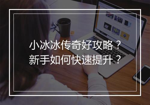 小冰冰传奇好攻略？新手如何快速提升？