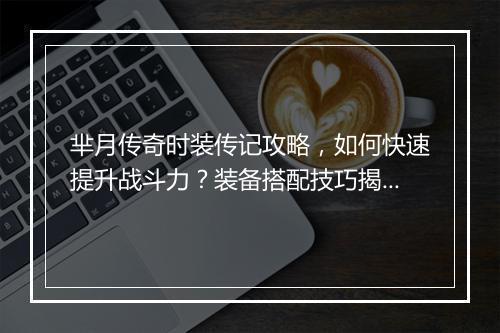 芈月传奇时装传记攻略，如何快速提升战斗力？装备搭配技巧揭秘