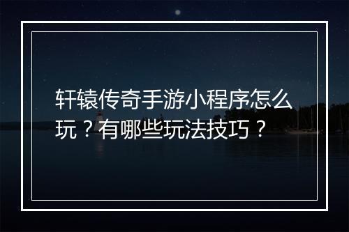 轩辕传奇手游小程序怎么玩？有哪些玩法技巧？