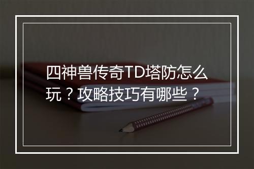 四神兽传奇TD塔防怎么玩？攻略技巧有哪些？