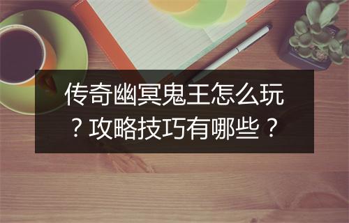 传奇幽冥鬼王怎么玩？攻略技巧有哪些？