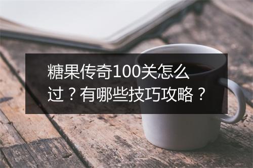 糖果传奇100关怎么过？有哪些技巧攻略？
