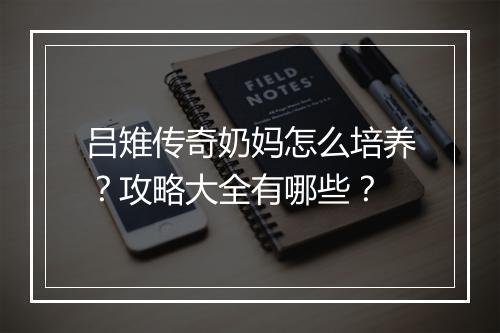 吕雉传奇奶妈怎么培养？攻略大全有哪些？