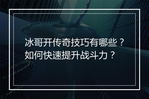 冰哥开传奇技巧有哪些？如何快速提升战斗力？