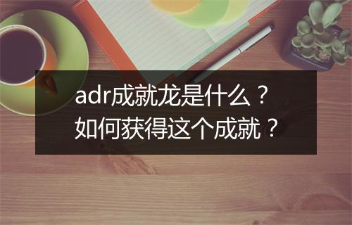 adr成就龙是什么？如何获得这个成就？