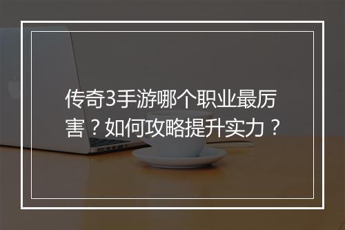 传奇3手游哪个职业最厉害？如何攻略提升实力？