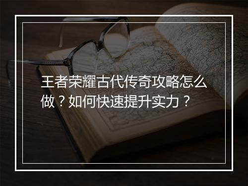 王者荣耀古代传奇攻略怎么做？如何快速提升实力？