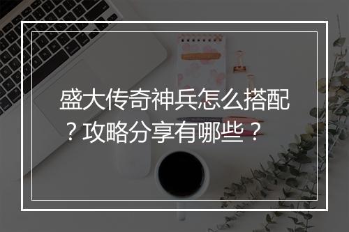 盛大传奇神兵怎么搭配？攻略分享有哪些？