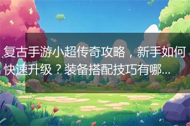 复古手游小超传奇攻略，新手如何快速升级？装备搭配技巧有哪些？