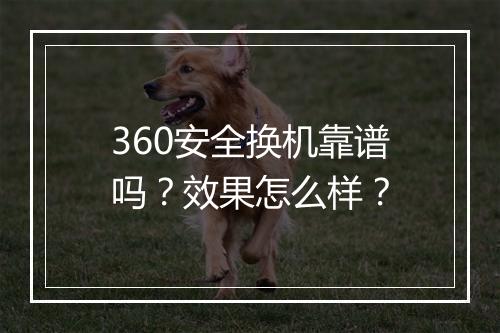 360安全换机靠谱吗？效果怎么样？
