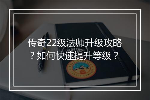 传奇22级法师升级攻略？如何快速提升等级？