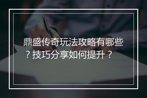 鼎盛传奇玩法攻略有哪些？技巧分享如何提升？