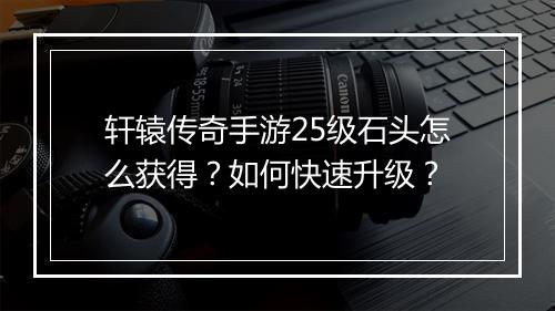 轩辕传奇手游25级石头怎么获得？如何快速升级？