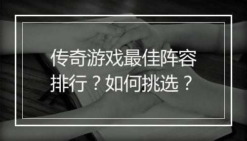 传奇游戏最佳阵容排行？如何挑选？