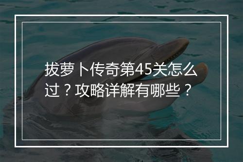 拔萝卜传奇第45关怎么过？攻略详解有哪些？