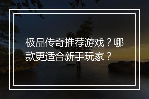 极品传奇推荐游戏？哪款更适合新手玩家？