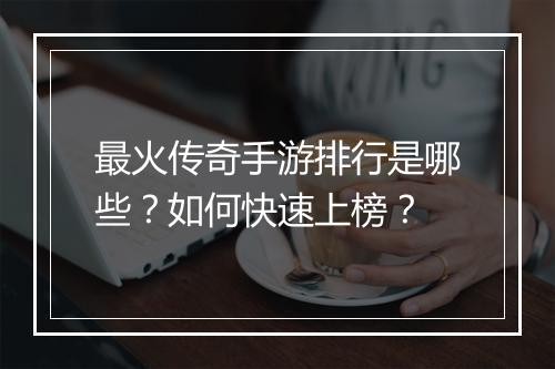 最火传奇手游排行是哪些？如何快速上榜？