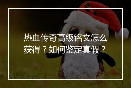 热血传奇高级铭文怎么获得？如何鉴定真假？