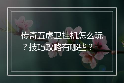 传奇五虎卫挂机怎么玩？技巧攻略有哪些？
